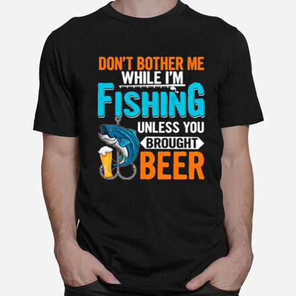 Dont Bother Me While Im Fishing Unless You Brought Beer T-Shirt