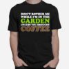 Dont Bother Me While Im In The Garden Unless You Brought Coffee T-Shirt