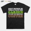 Dont Bother Me While Im In The Garden Unless You Brought Coffee T-Shirt