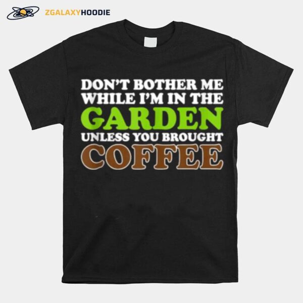 Dont Bother Me While Im In The Garden Unless You Brought Coffee T-Shirt