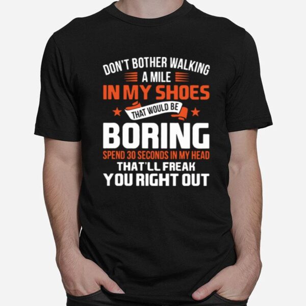 Dont Bother Walking A Mile In My Shoes That Would Be Boring Spend 30 Seconds In My Head Thatll Freak You Right Out T-Shirt