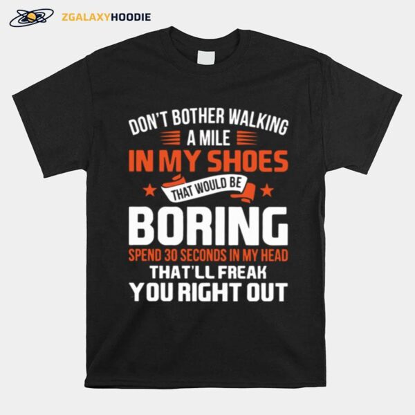 Dont Bother Walking A Mile In My Shoes That Would Be Boring Spend 30 Seconds In My Head Thatll Freak You Right Out T-Shirt