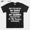 Dont Ever Mistake My Silence For Ignorance My Calmness For Acceptance Or My Kindness For Weakness T-Shirt