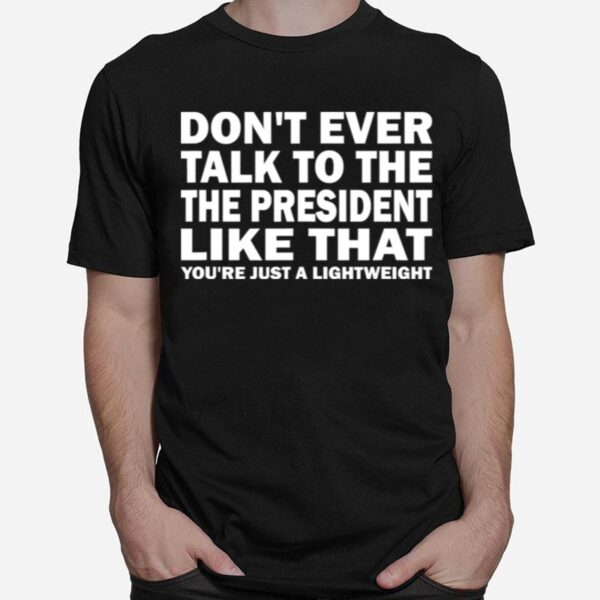 Dont Ever Talk To The President Like That Youre Just A Lightweight T-Shirt