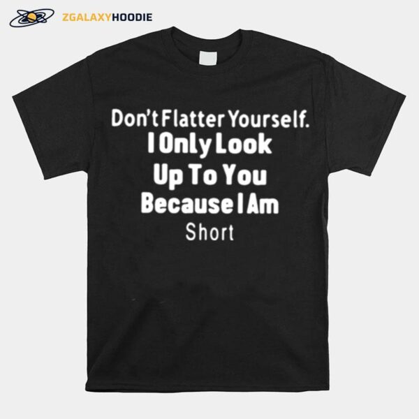 Dont Flatter Yourself I Only Look Up To You Because I Am Short T-Shirt