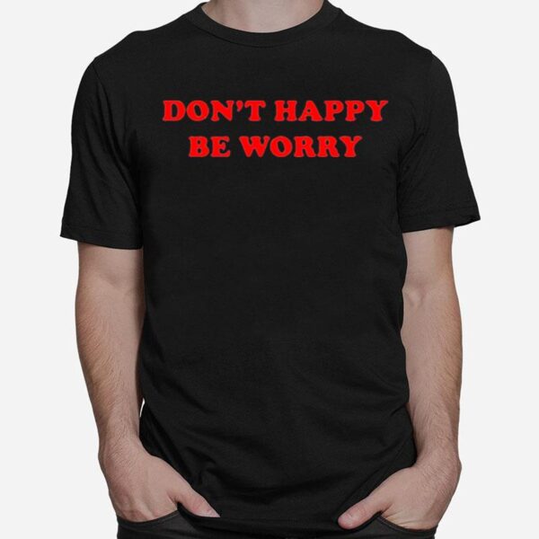 Dont Happy Be Worry T-Shirt