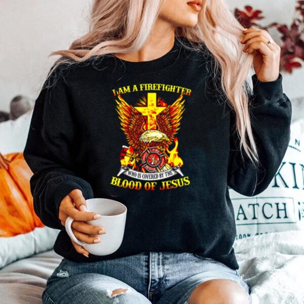 Eagle I Am A Firefighter Who Is Covered By The Blood Of Jesus Sweater