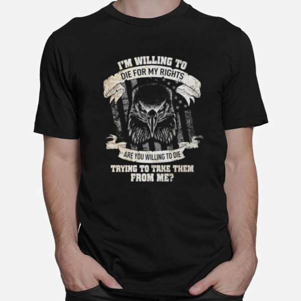 Eagle Im Willing To Die For My Rights Are You Willing To Die Trying To Take Them From Me T-Shirt