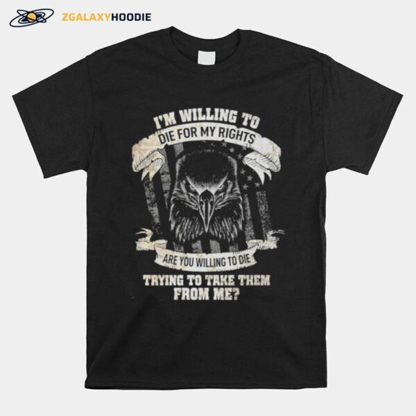 Eagle Im Willing To Die For My Rights Are You Willing To Die Trying To Take Them From Me T-Shirt