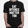 Eat Bitches Matter Too T-Shirt