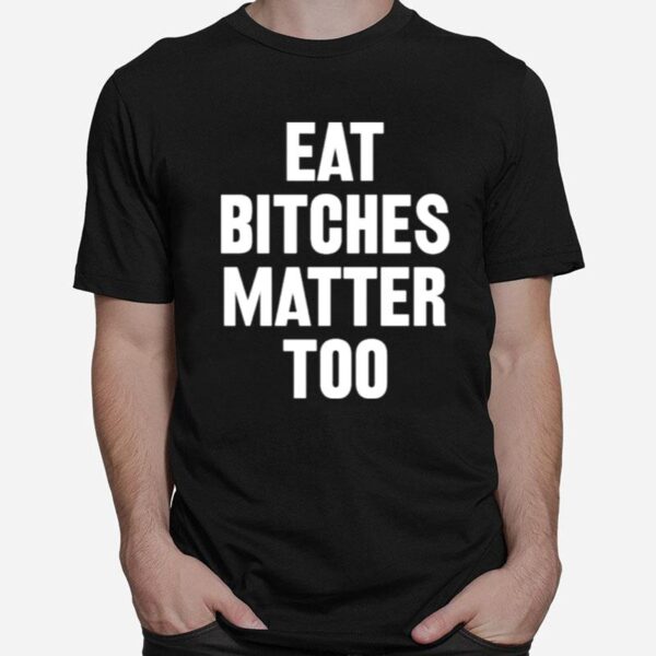 Eat Bitches Matter Too T-Shirt