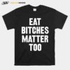 Eat Bitches Matter Too T-Shirt