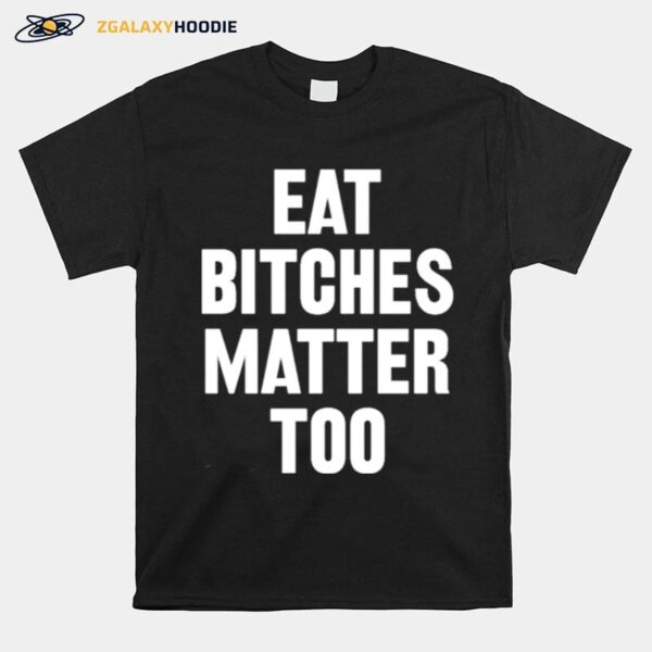 Eat Bitches Matter Too T-Shirt