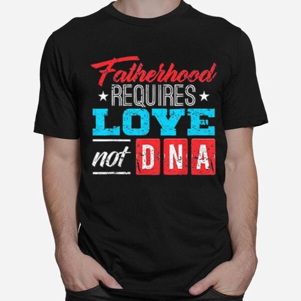 Fatherhood Requires Love Not Dna T-Shirt