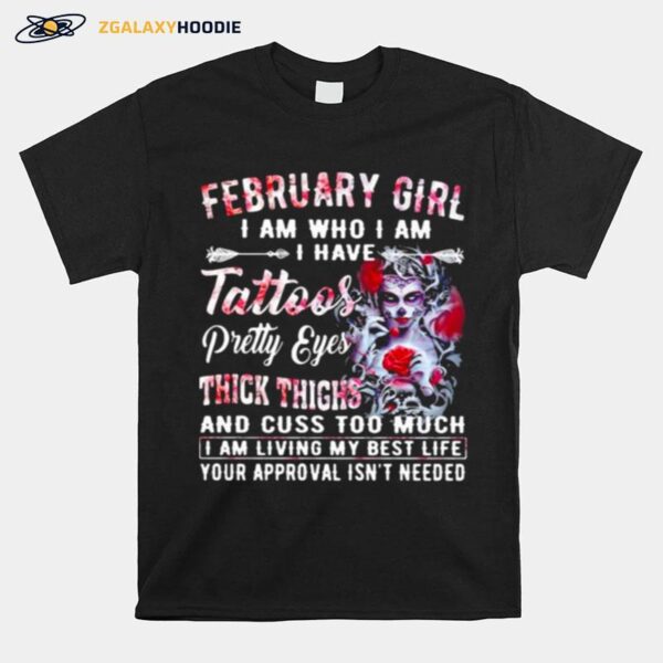 February Girl I Am Who I Am I Have Tattoos Pretty Eyes Thick Things And Cuss Too Much I Am Living My Best Life Your Approval Isnt Needed Skull Flower T-Shirt