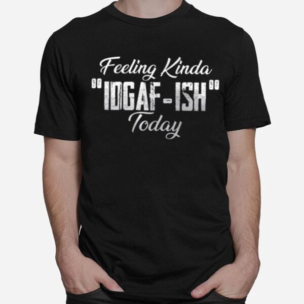 Feeling Kinda Idgaf Ish Today T-Shirt