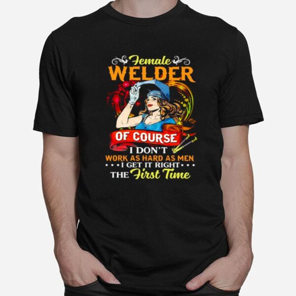 Female Welder Of Course I Dont Work As Hard As Men I Get It Right The First Time T-Shirt