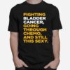 Fighting Bladder Cancer Going Through Chemo And Still This Sexy Quote T-Shirt
