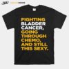 Fighting Bladder Cancer Going Through Chemo And Still This Sexy Quote T-Shirt