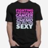 Fighting Testicular Cancer Going Through Chemo And Still Sexy T-Shirt