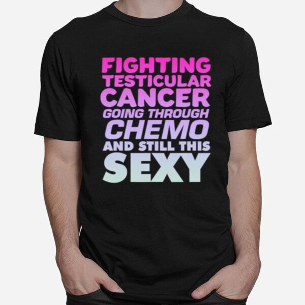 Fighting Testicular Cancer Going Through Chemo And Still Sexy T-Shirt
