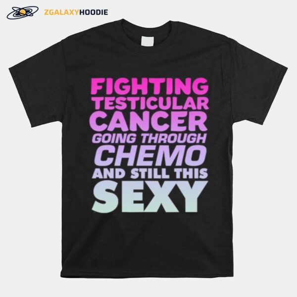 Fighting Testicular Cancer Going Through Chemo And Still Sexy T-Shirt