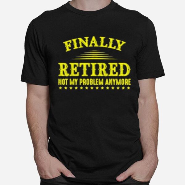 Finally Retired Not My Problem Anymore Funny Retirement T-Shirt