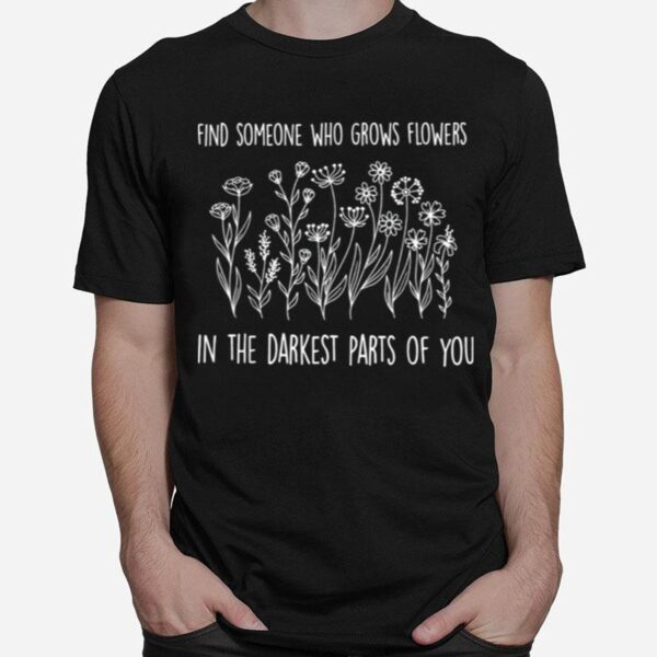 Find Someone Who Grows Flowers In The Darkest Parts Of You T-Shirt