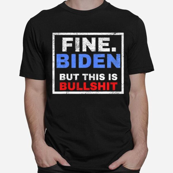 Fine Biden But This Is Bullshit T-Shirt