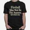 Fireball May Not Be The Answer But It Worth A Shot T-Shirt