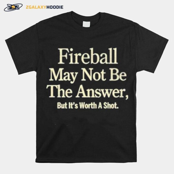 Fireball May Not Be The Answer But It Worth A Shot T-Shirt