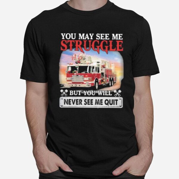 Firefight You May See Me Struggle But You Will Never See Me Quit T-Shirt