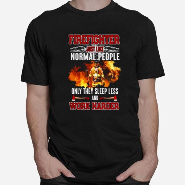 Firefighter Just Like Normal People Only They Sleep Less And Work Harder T-Shirt