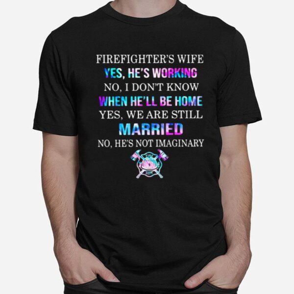 Firefighters Wife Yes Hes Working No I Dont Know When Hell Be Home Yes We Are Still Married No Hes Not Imaginary T-Shirt