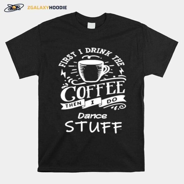 First I Drink The Coffee Then I Do Dance Stuff T-Shirt