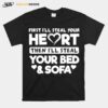 First Ill Steal Your Heart Then Ill Steal Your Bed And Sofa T-Shirt