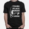 Fishing Because Murder Is Wrong T-Shirt