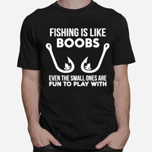 Fishing Is Like Boobs Even Te Small Ones Are Fun To Play With T-Shirt