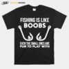 Fishing Is Like Boobs Even Te Small Ones Are Fun To Play With T-Shirt