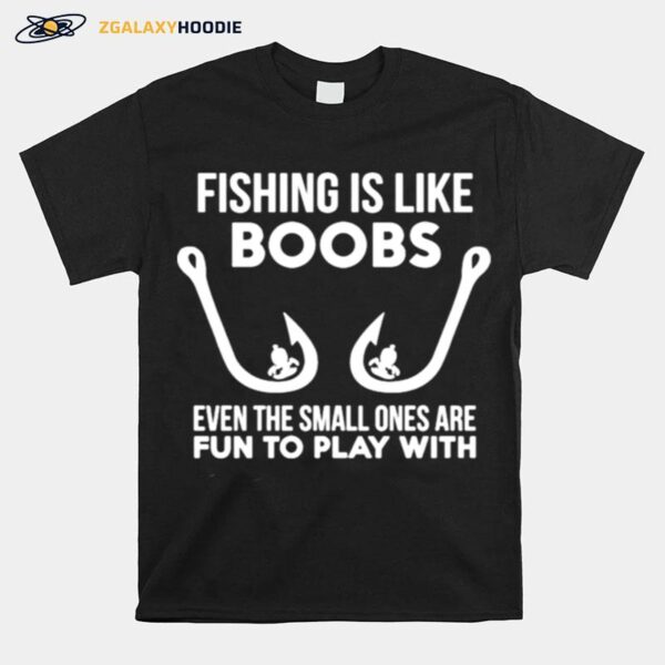 Fishing Is Like Boobs Even Te Small Ones Are Fun To Play With T-Shirt