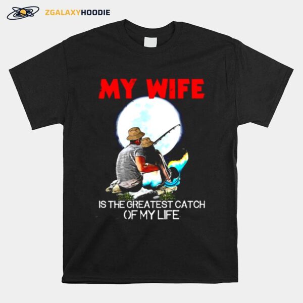 Fishing My Wife Is The Greatest Catch Of My Life T-Shirt