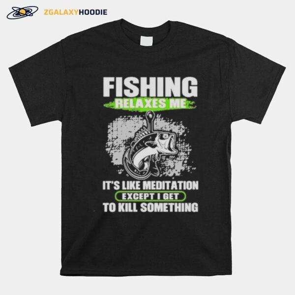 Fishing Relaxes Me Its Like Meditation Excep I Get To Kill Something T-Shirt