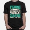 Fishing Solves Half Of My Problems Surfing Solves The Rest T-Shirt