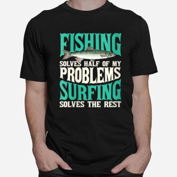 Fishing Solves Half Of My Problems Surfing Solves The Rest T-Shirt