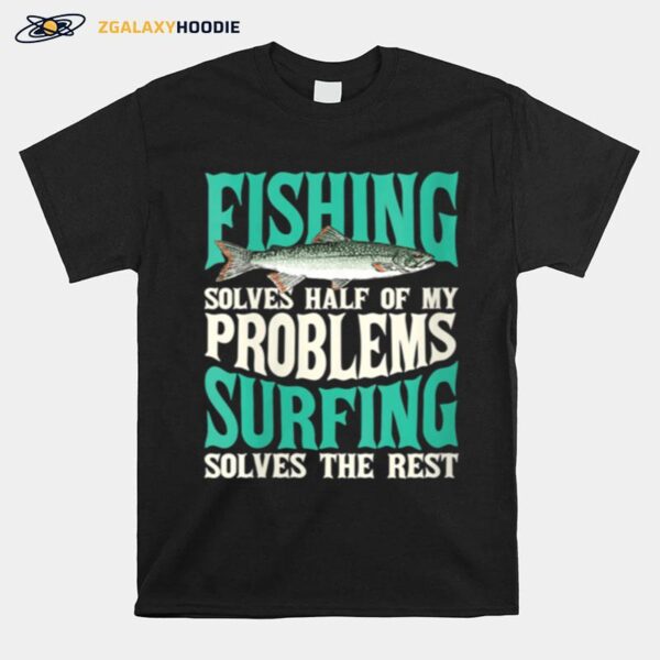 Fishing Solves Half Of My Problems Surfing Solves The Rest T-Shirt