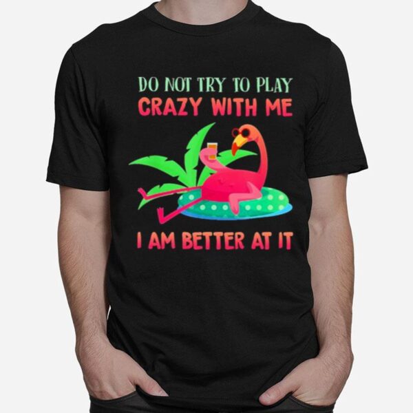 Flamingo Do Not Try To Play Crazy With Me I Am Better At It T-Shirt