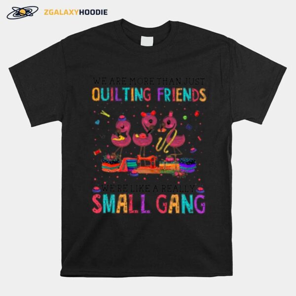 Flamingo We Are More Than Just Quilting Friends Were Like A Really Small Gang T-Shirt