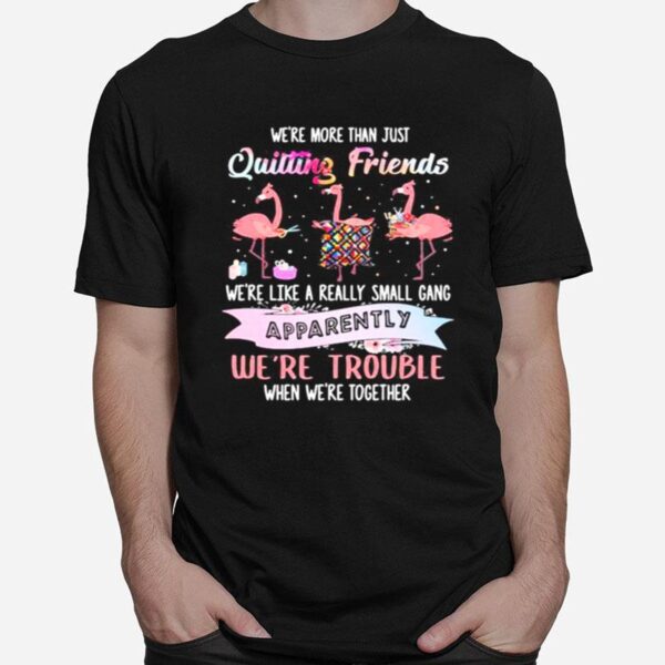 Flamingo Were More Than Just Quilting Friends Were Like A Really Small Gang Apparently Were Trouble When Were Together T-Shirt