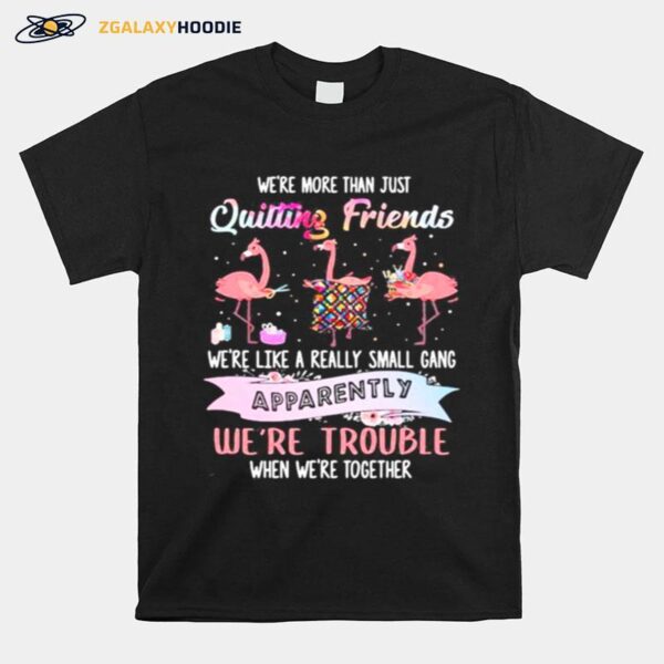 Flamingo Were More Than Just Quilting Friends Were Like A Really Small Gang Apparently Were Trouble When Were Together T-Shirt