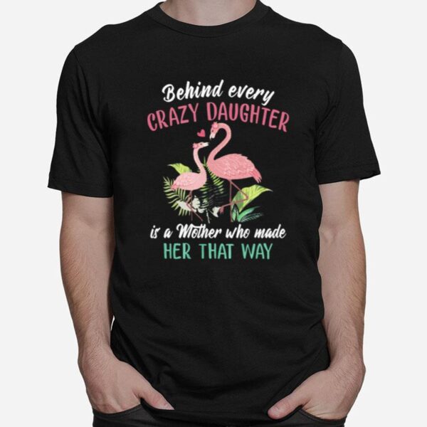 Flamingos Behind Every Crazy Daughter Is A Mother Who Made Her That Way T-Shirt